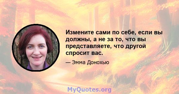 Измените сами по себе, если вы должны, а не за то, что вы представляете, что другой спросит вас.