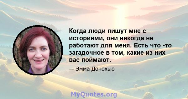 Когда люди пишут мне с историями, они никогда не работают для меня. Есть что -то загадочное в том, какие из них вас поймают.