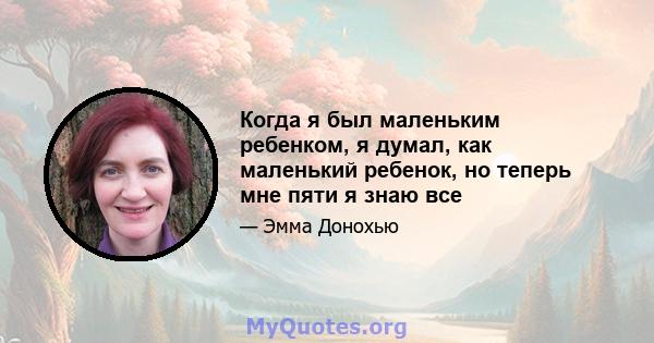 Когда я был маленьким ребенком, я думал, как маленький ребенок, но теперь мне пяти я знаю все