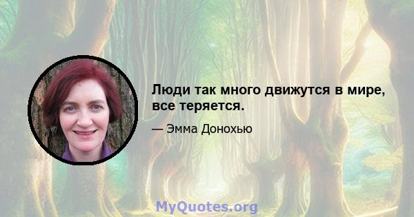 Люди так много движутся в мире, все теряется.