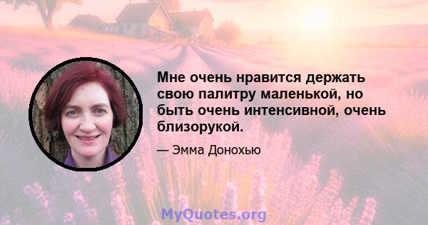 Мне очень нравится держать свою палитру маленькой, но быть очень интенсивной, очень близорукой.