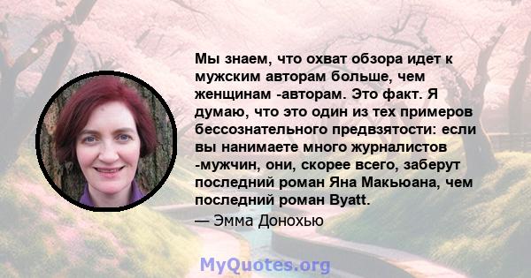 Мы знаем, что охват обзора идет к мужским авторам больше, чем женщинам -авторам. Это факт. Я думаю, что это один из тех примеров бессознательного предвзятости: если вы нанимаете много журналистов -мужчин, они, скорее