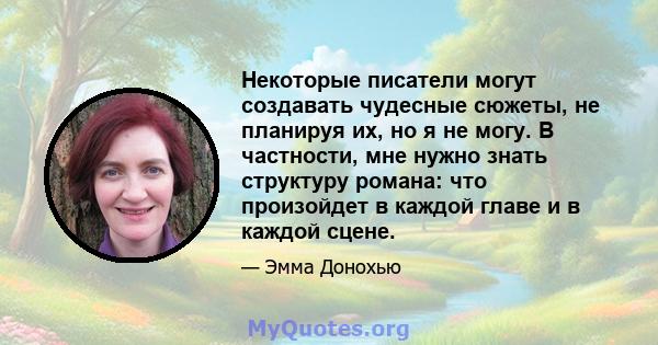 Некоторые писатели могут создавать чудесные сюжеты, не планируя их, но я не могу. В частности, мне нужно знать структуру романа: что произойдет в каждой главе и в каждой сцене.