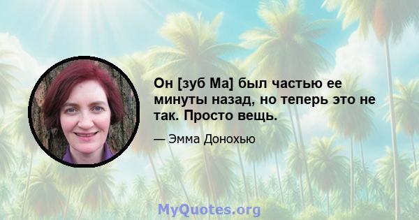 Он [зуб Ма] был частью ее минуты назад, но теперь это не так. Просто вещь.