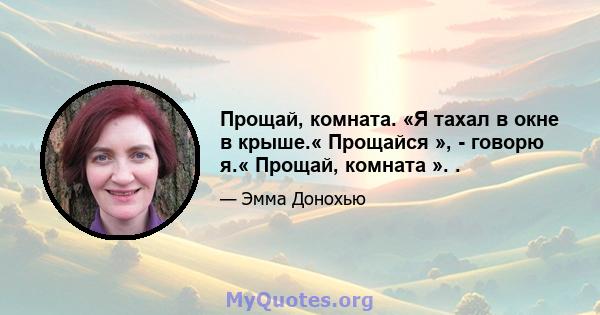 Прощай, комната. «Я тахал в окне в крыше.« Прощайся », - говорю я.« Прощай, комната ». .