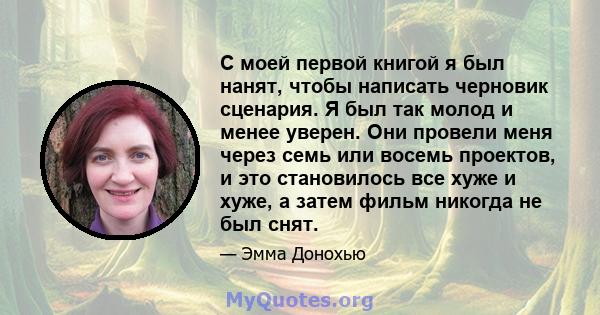 С моей первой книгой я был нанят, чтобы написать черновик сценария. Я был так молод и менее уверен. Они провели меня через семь или восемь проектов, и это становилось все хуже и хуже, а затем фильм никогда не был снят.