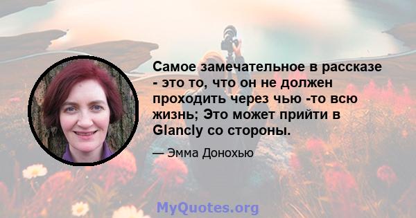 Самое замечательное в рассказе - это то, что он не должен проходить через чью -то всю жизнь; Это может прийти в Glancly со стороны.