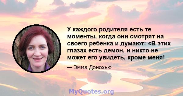 У каждого родителя есть те моменты, когда они смотрят на своего ребенка и думают: «В этих глазах есть демон, и никто не может его увидеть, кроме меня!