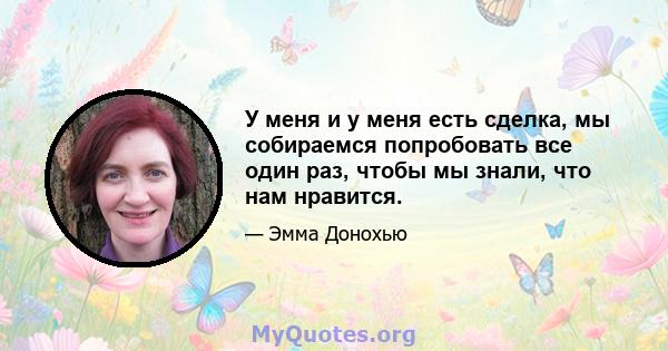 У меня и у меня есть сделка, мы собираемся попробовать все один раз, чтобы мы знали, что нам нравится.