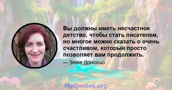 Вы должны иметь несчастное детство, чтобы стать писателем, но многое можно сказать о очень счастливом, который просто позволяет вам продолжить.