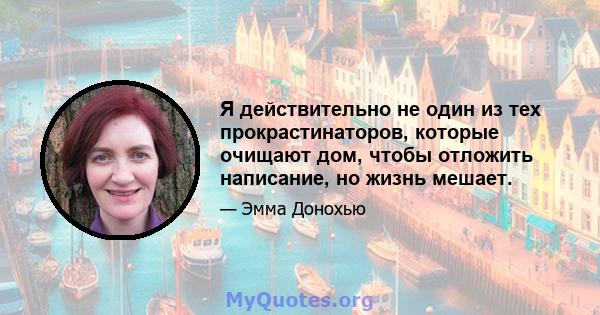 Я действительно не один из тех прокрастинаторов, которые очищают дом, чтобы отложить написание, но жизнь мешает.