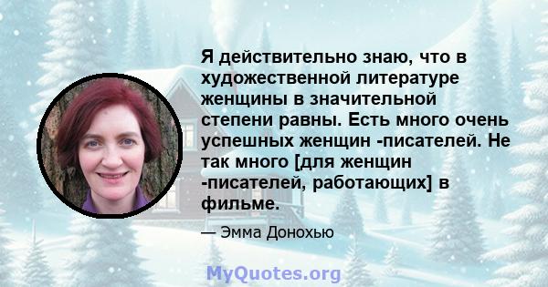 Я действительно знаю, что в художественной литературе женщины в значительной степени равны. Есть много очень успешных женщин -писателей. Не так много [для женщин -писателей, работающих] в фильме.