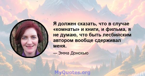 Я должен сказать, что в случае «комнаты» и книги, и фильма, я не думаю, что быть лесбийским автором вообще сдерживал меня.