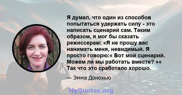 Я думал, что один из способов попытаться удержать силу - это написать сценарий сам. Таким образом, я мог бы сказать режиссерам: «Я не прошу вас нанимать меня, невидимый. Я просто говорю:« Вот мой сценарий. Можем ли мы