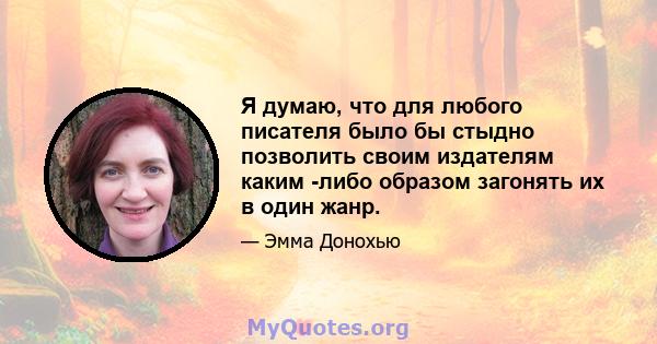 Я думаю, что для любого писателя было бы стыдно позволить своим издателям каким -либо образом загонять их в один жанр.