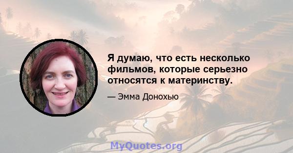 Я думаю, что есть несколько фильмов, которые серьезно относятся к материнству.