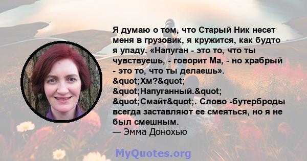 Я думаю о том, что Старый Ник несет меня в грузовик, я кружится, как будто я упаду. «Напуган - это то, что ты чувствуешь, - говорит Ма, - но храбрый - это то, что ты делаешь». "Хм?" "Напуганный."