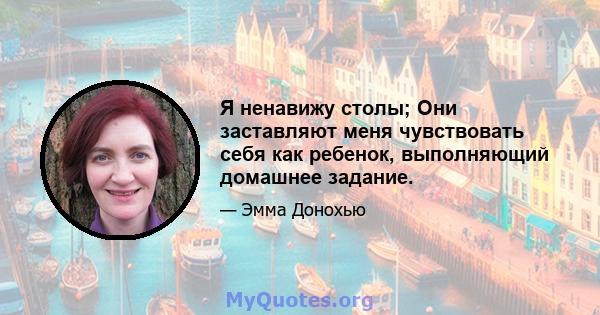 Я ненавижу столы; Они заставляют меня чувствовать себя как ребенок, выполняющий домашнее задание.