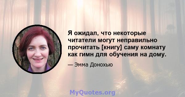 Я ожидал, что некоторые читатели могут неправильно прочитать [книгу] саму комнату как гимн для обучения на дому.