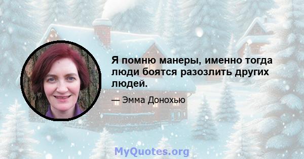 Я помню манеры, именно тогда люди боятся разозлить других людей.