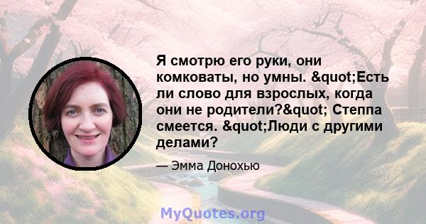 Я смотрю его руки, они комковаты, но умны. "Есть ли слово для взрослых, когда они не родители?" Степпа смеется. "Люди с другими делами?