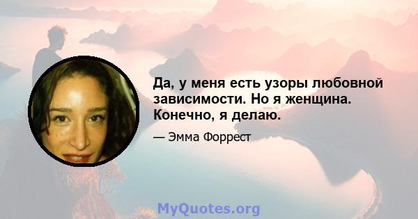 Да, у меня есть узоры любовной зависимости. Но я женщина. Конечно, я делаю.