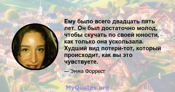 Ему было всего двадцать пять лет. Он был достаточно молод, чтобы скучать по своей юности, как только она ускользала. Худший вид потери-тот, который происходит, как вы это чувствуете.