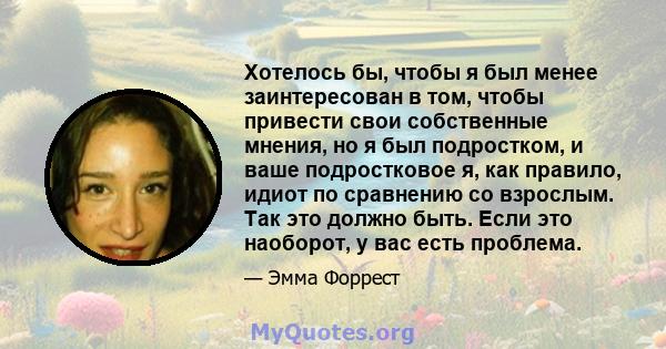 Хотелось бы, чтобы я был менее заинтересован в том, чтобы привести свои собственные мнения, но я был подростком, и ваше подростковое я, как правило, идиот по сравнению со взрослым. Так это должно быть. Если это