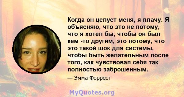 Когда он целует меня, я плачу. Я объясняю, что это не потому, что я хотел бы, чтобы он был кем -то другим, это потому, что это такой шок для системы, чтобы быть желательным после того, как чувствовал себя так полностью