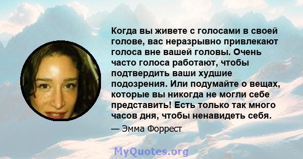 Когда вы живете с голосами в своей голове, вас неразрывно привлекают голоса вне вашей головы. Очень часто голоса работают, чтобы подтвердить ваши худшие подозрения. Или подумайте о вещах, которые вы никогда не могли