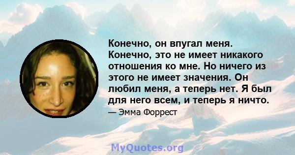 Конечно, он впугал меня. Конечно, это не имеет никакого отношения ко мне. Но ничего из этого не имеет значения. Он любил меня, а теперь нет. Я был для него всем, и теперь я ничто.