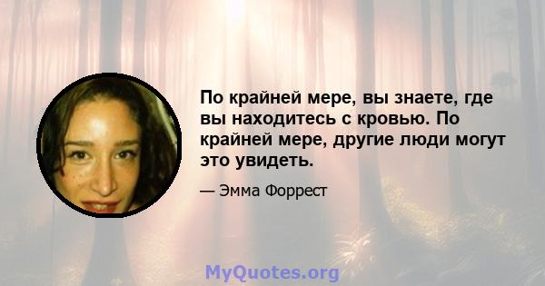 По крайней мере, вы знаете, где вы находитесь с кровью. По крайней мере, другие люди могут это увидеть.