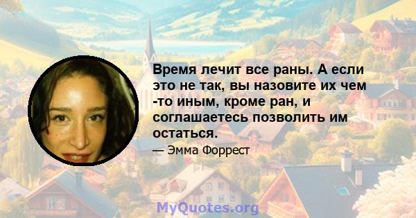 Время лечит все раны. А если это не так, вы назовите их чем -то иным, кроме ран, и соглашаетесь позволить им остаться.