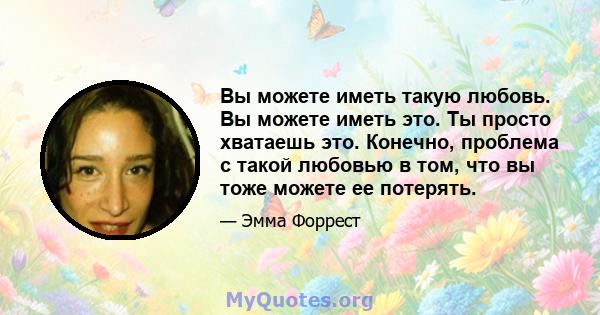 Вы можете иметь такую ​​любовь. Вы можете иметь это. Ты просто хватаешь это. Конечно, проблема с такой любовью в том, что вы тоже можете ее потерять.