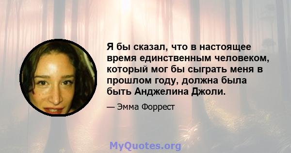 Я бы сказал, что в настоящее время единственным человеком, который мог бы сыграть меня в прошлом году, должна была быть Анджелина Джоли.