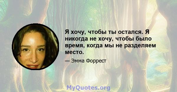 Я хочу, чтобы ты остался. Я никогда не хочу, чтобы было время, когда мы не разделяем место.