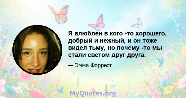 Я влюблен в кого -то хорошего, добрый и нежный, и он тоже видел тьму, но почему -то мы стали светом друг друга.