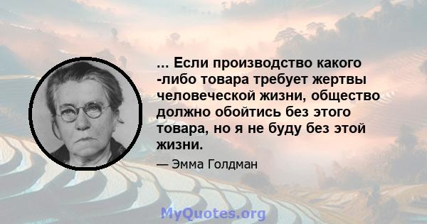 ... Если производство какого -либо товара требует жертвы человеческой жизни, общество должно обойтись без этого товара, но я не буду без этой жизни.