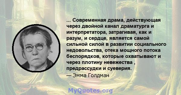 ... Современная драма, действующая через двойной канал драматурга и интерпретатора, затрагивая, как и разум, и сердце, является самой сильной силой в развитии социального недовольства, отека мощного потока беспорядков,