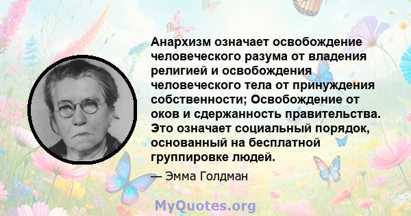 Анархизм означает освобождение человеческого разума от владения религией и освобождения человеческого тела от принуждения собственности; Освобождение от оков и сдержанность правительства. Это означает социальный