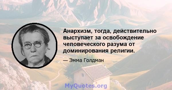 Анархизм, тогда, действительно выступает за освобождение человеческого разума от доминирования религии.