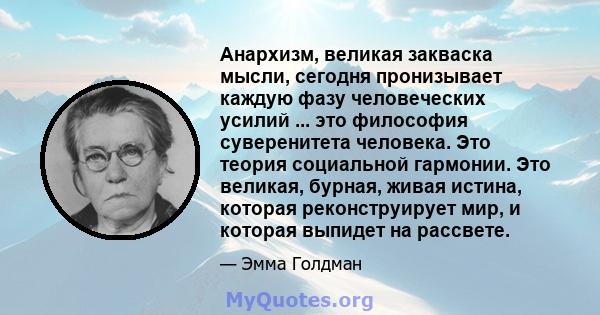 Анархизм, великая закваска мысли, сегодня пронизывает каждую фазу человеческих усилий ... это философия суверенитета человека. Это теория социальной гармонии. Это великая, бурная, живая истина, которая реконструирует