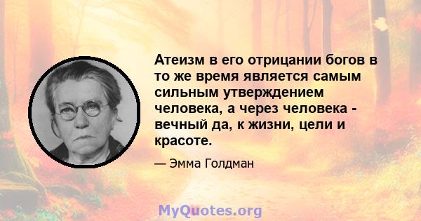 Атеизм в его отрицании богов в то же время является самым сильным утверждением человека, а через человека - вечный да, к жизни, цели и красоте.