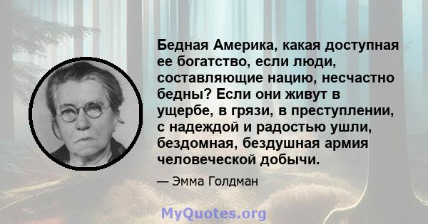 Бедная Америка, какая доступная ее богатство, если люди, составляющие нацию, несчастно бедны? Если они живут в ущербе, в грязи, в преступлении, с надеждой и радостью ушли, бездомная, бездушная армия человеческой добычи.