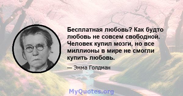 Бесплатная любовь? Как будто любовь не совсем свободной. Человек купил мозги, но все миллионы в мире не смогли купить любовь.