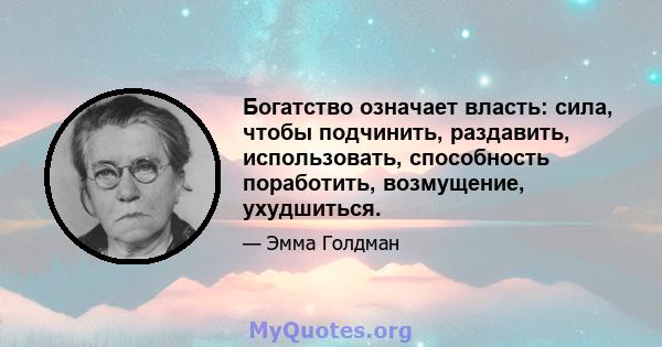 Богатство означает власть: сила, чтобы подчинить, раздавить, использовать, способность поработить, возмущение, ухудшиться.