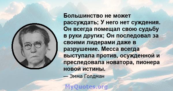 Большинство не может рассуждать; У него нет суждения. Он всегда помещал свою судьбу в руки других; Он последовал за своими лидерами даже в разрушение. Месса всегда выступала против, осужденной и преследовала новатора,