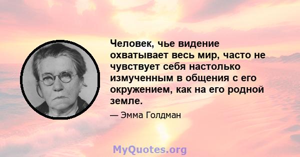 Человек, чье видение охватывает весь мир, часто не чувствует себя настолько измученным в общения с его окружением, как на его родной земле.