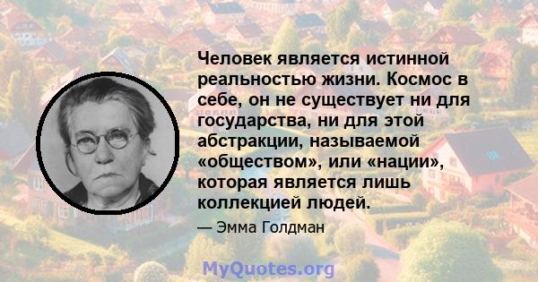 Человек является истинной реальностью жизни. Космос в себе, он не существует ни для государства, ни для этой абстракции, называемой «обществом», или «нации», которая является лишь коллекцией людей.