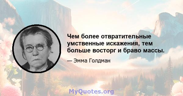 Чем более отвратительные умственные искажения, тем больше восторг и браво массы.